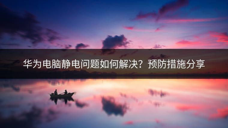 华为电脑静电问题如何解决？预防措施分享