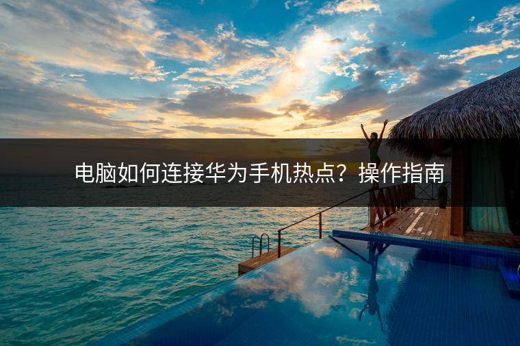电脑如何连接华为手机热点？操作指南