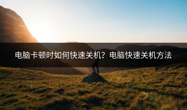 电脑卡顿时如何快速关机？电脑快速关机方法