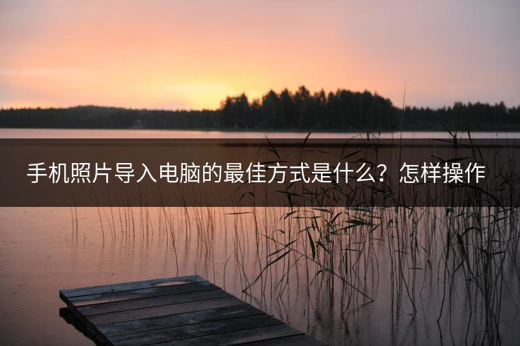 手机照片导入电脑的最佳方式是什么？怎样操作？