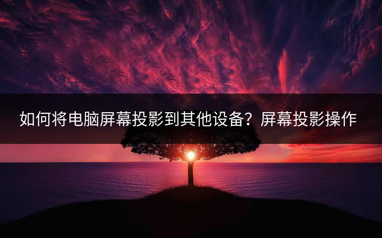 如何将电脑屏幕投影到其他设备？屏幕投影操作指南