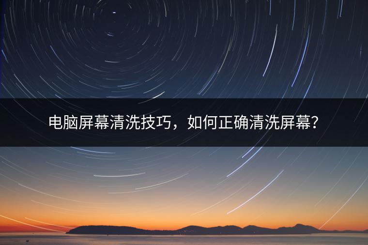 电脑屏幕清洗技巧，如何正确清洗屏幕？