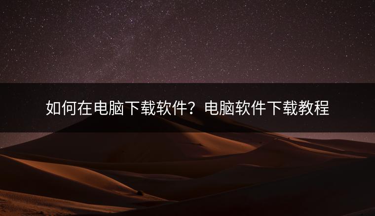 如何在电脑下载软件？电脑软件下载教程