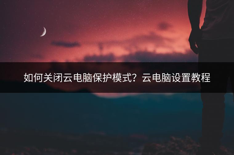 如何关闭云电脑保护模式？云电脑设置教程