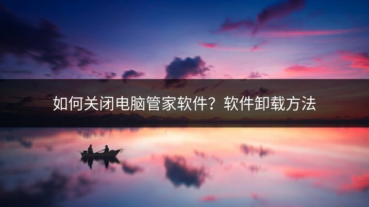 如何关闭电脑管家软件？软件卸载方法