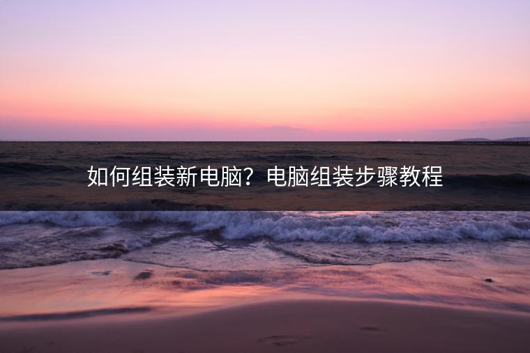 如何组装新电脑？电脑组装步骤教程