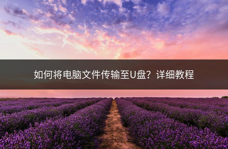如何将电脑文件传输至U盘？详细教程