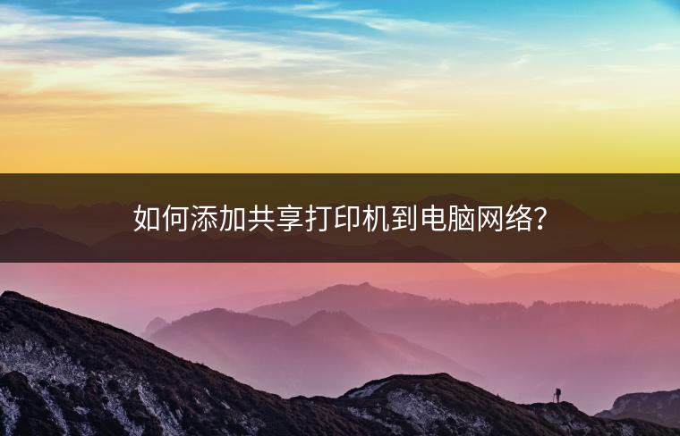 如何添加共享打印机到电脑网络？