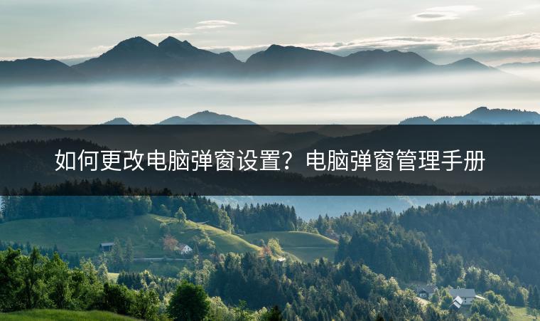 如何更改电脑弹窗设置？电脑弹窗管理手册