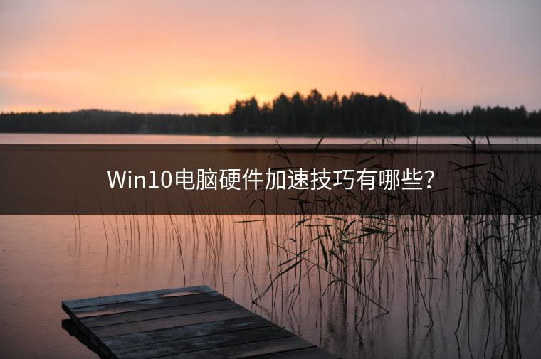 Win10电脑硬件加速技巧有哪些？