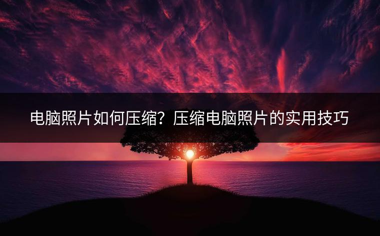 电脑照片如何压缩？压缩电脑照片的实用技巧