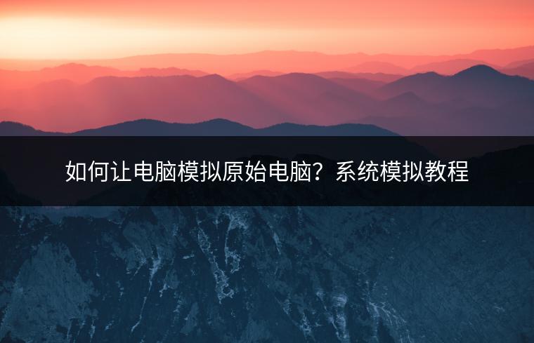 如何让电脑模拟原始电脑？系统模拟教程