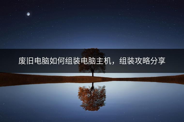 废旧电脑如何组装电脑主机，组装攻略分享