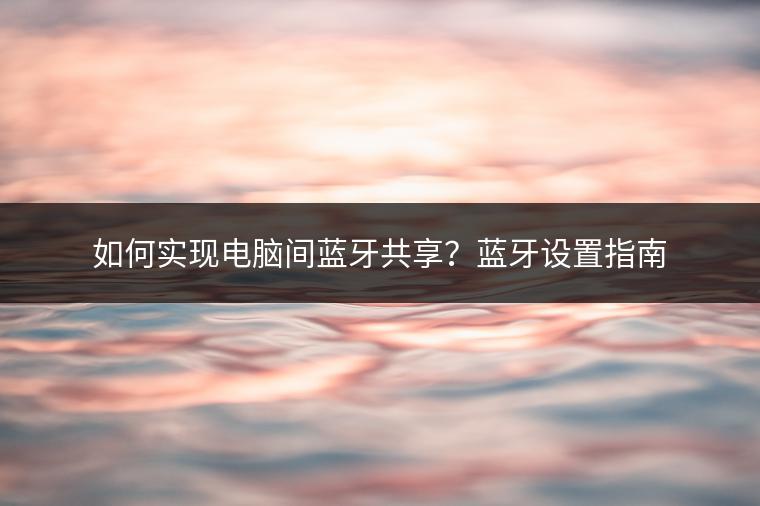 如何实现电脑间蓝牙共享？蓝牙设置指南