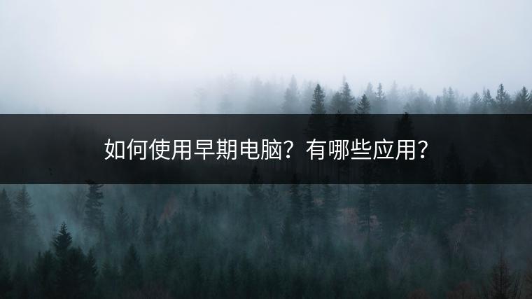如何使用早期电脑？有哪些应用？