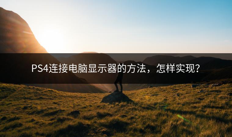 PS4连接电脑显示器的方法，怎样实现？