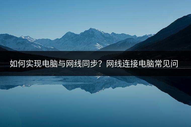 如何实现电脑与网线同步？网线连接电脑常见问题解答