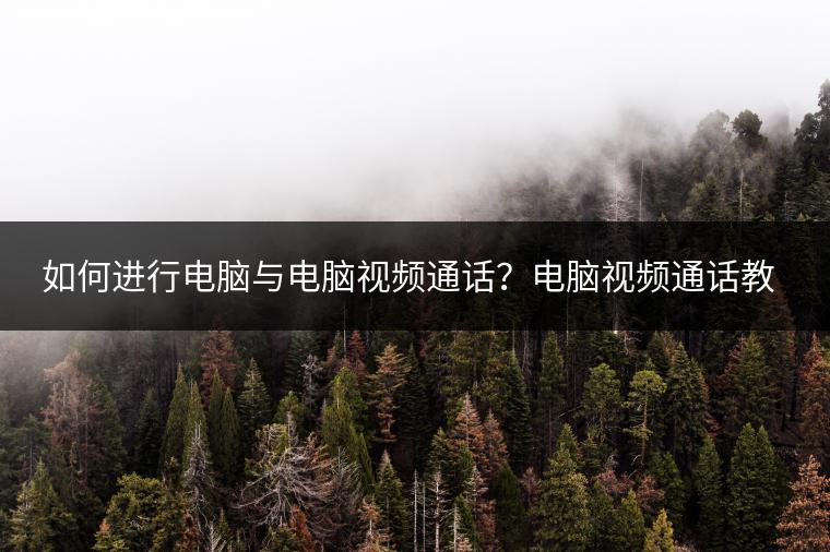 如何进行电脑与电脑视频通话？电脑视频通话教程