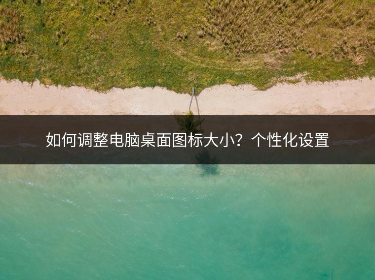 如何调整电脑桌面图标大小？个性化设置