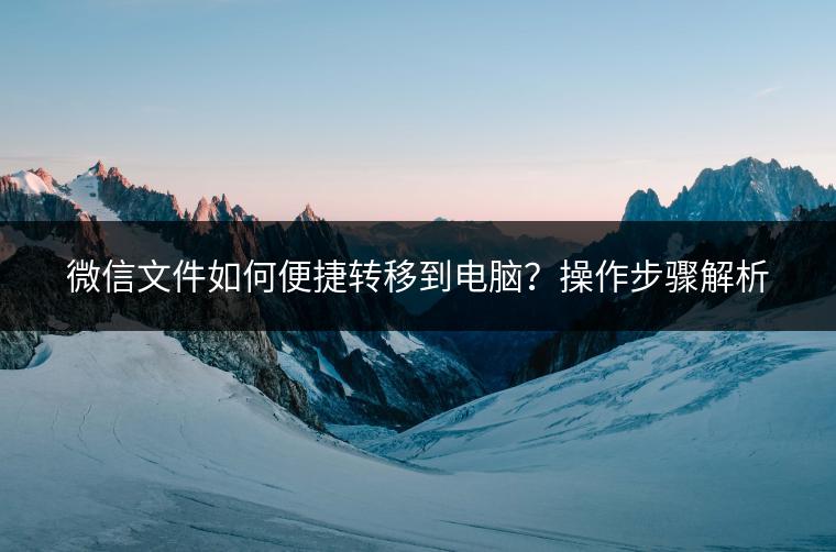 微信文件如何便捷转移到电脑？操作步骤解析