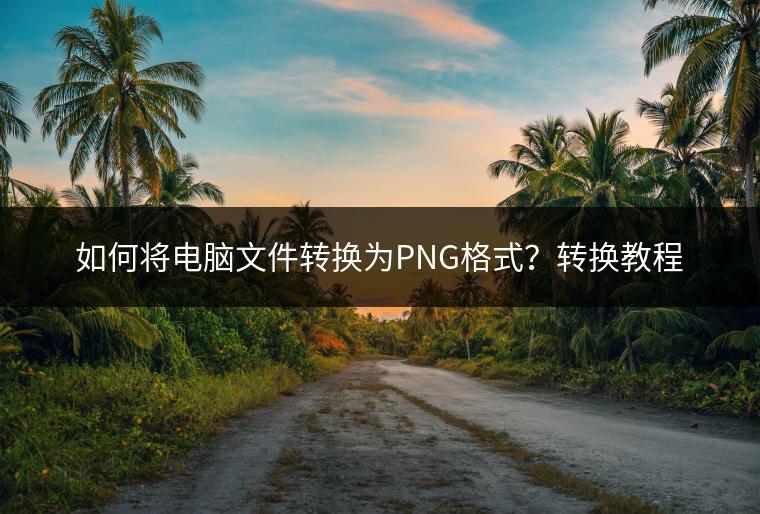 如何将电脑文件转换为PNG格式？转换教程