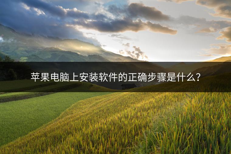 苹果电脑上安装软件的正确步骤是什么？
