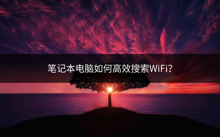 笔记本电脑如何高效搜索WiFi？