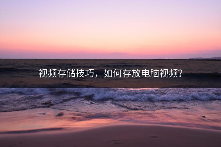 视频存储技巧，如何存放电脑视频？