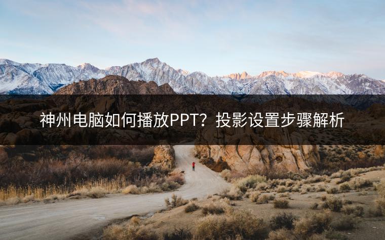 神州电脑如何播放PPT？投影设置步骤解析