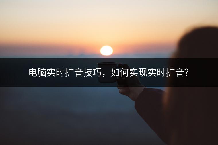 电脑实时扩音技巧，如何实现实时扩音？