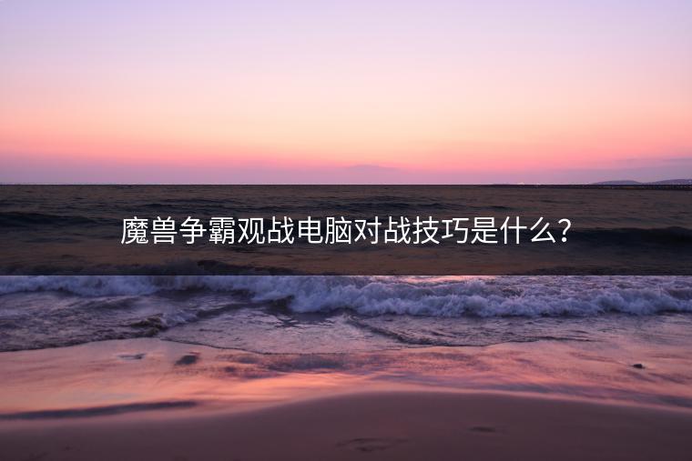 魔兽争霸观战电脑对战技巧是什么？