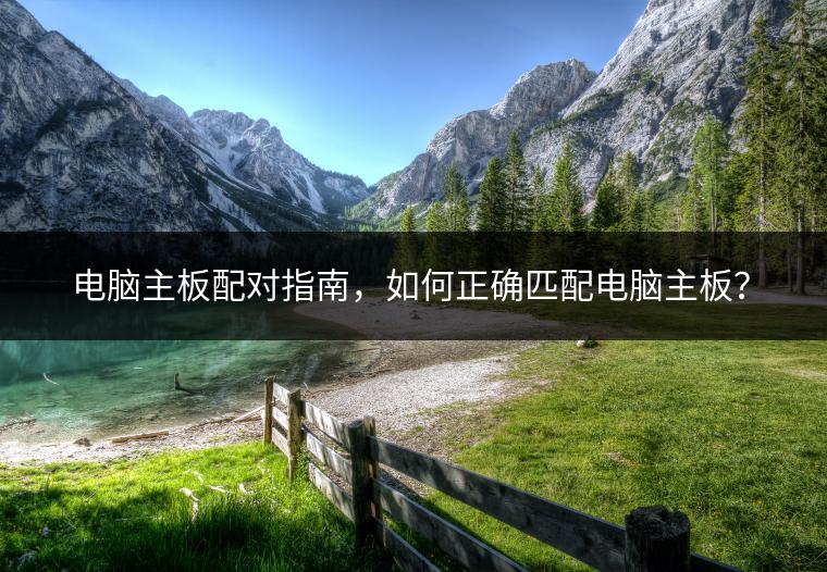 电脑主板配对指南，如何正确匹配电脑主板？