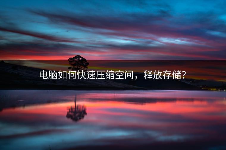 电脑如何快速压缩空间，释放存储？
