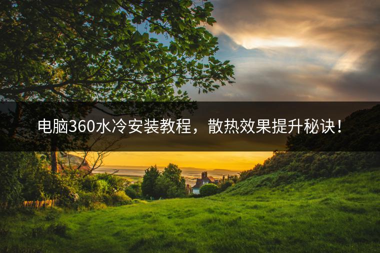 电脑360水冷安装教程，散热效果提升秘诀！