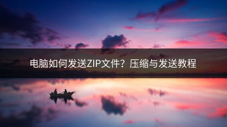 电脑如何发送ZIP文件？压缩与发送教程