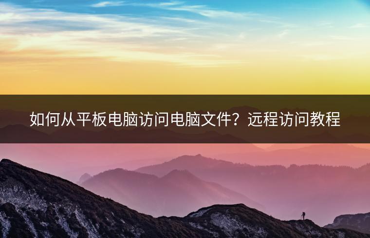 如何从平板电脑访问电脑文件？远程访问教程