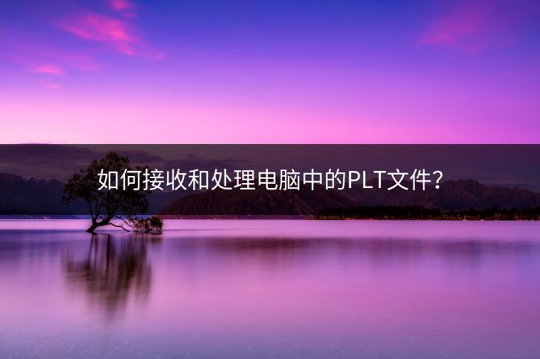 如何接收和处理电脑中的PLT文件？