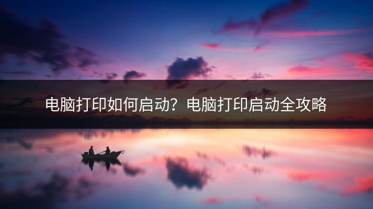 电脑打印如何启动？电脑打印启动全攻略
