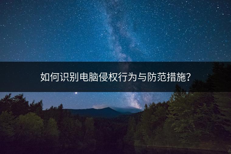 如何识别电脑侵权行为与防范措施？