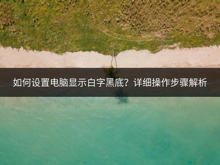 如何设置电脑显示白字黑底？详细操作步骤解析
