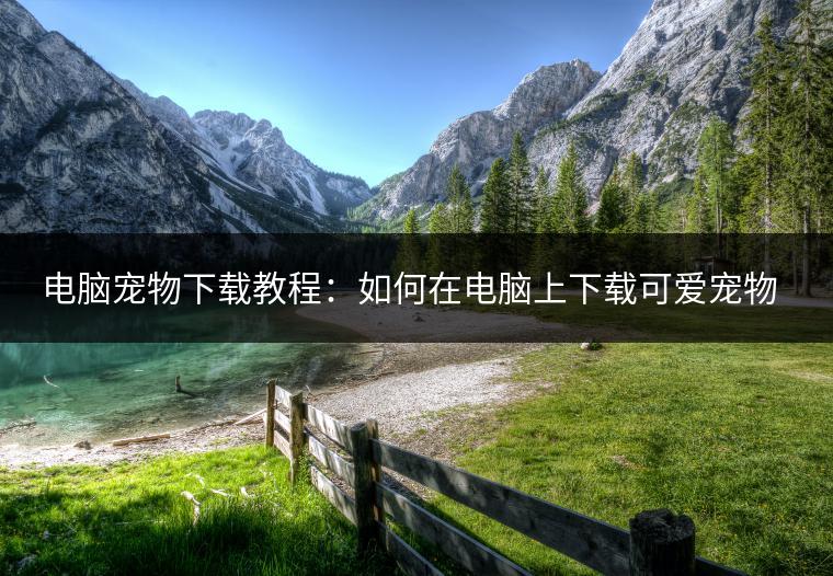 电脑宠物下载教程：如何在电脑上下载可爱宠物？