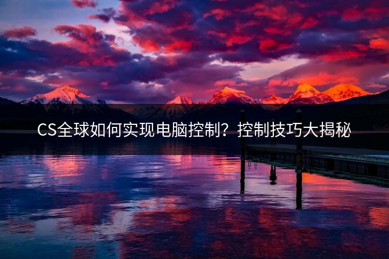 CS全球如何实现电脑控制？控制技巧大揭秘