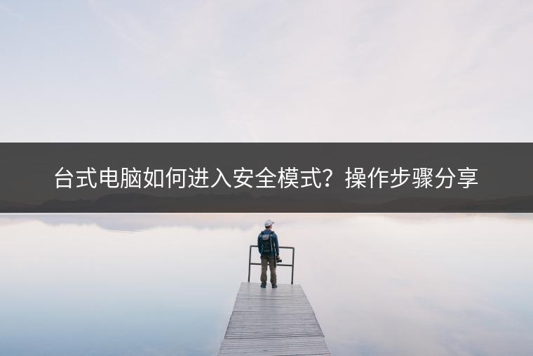 台式电脑如何进入安全模式？操作步骤分享