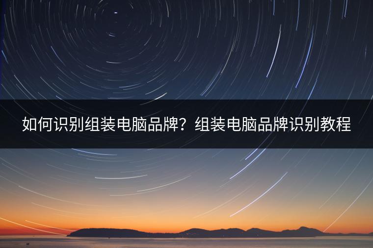 如何识别组装电脑品牌？组装电脑品牌识别教程