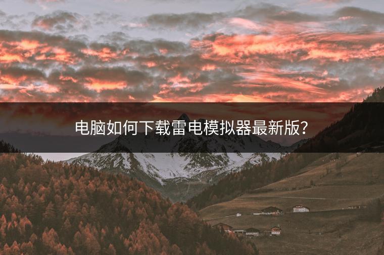 电脑如何下载雷电模拟器最新版？