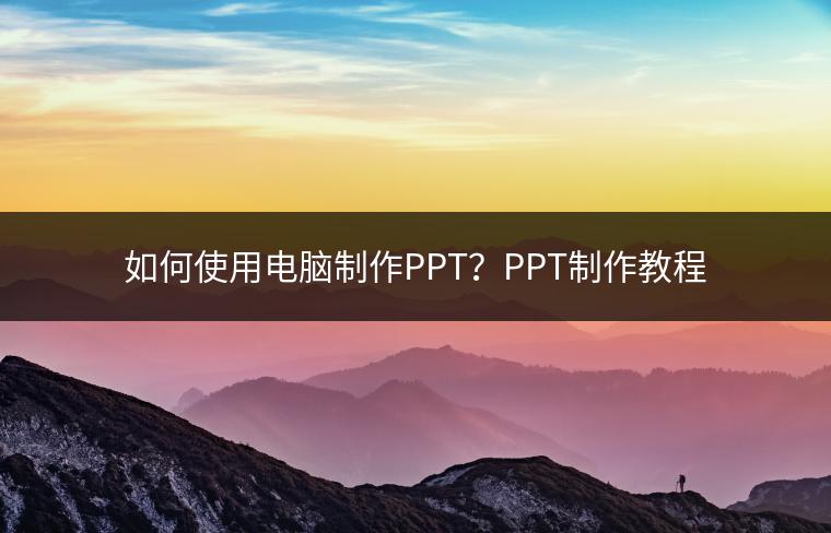 如何使用电脑制作PPT？PPT制作教程
