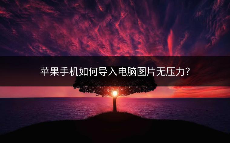 苹果手机如何导入电脑图片无压力？