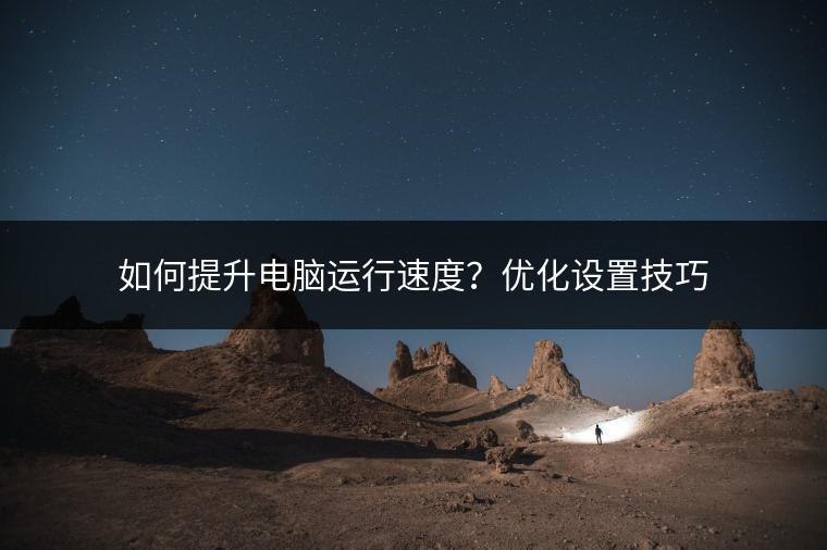 如何提升电脑运行速度？优化设置技巧