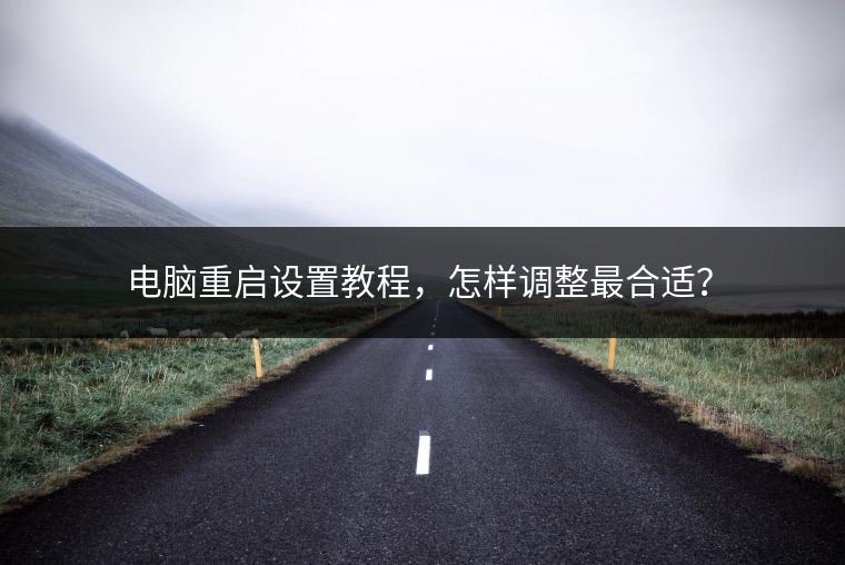 电脑重启设置教程，怎样调整最合适？