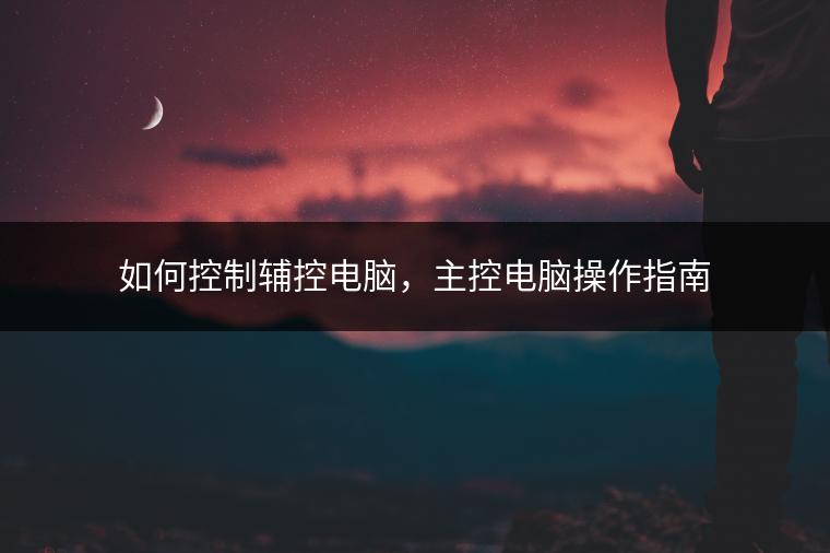 如何控制辅控电脑，主控电脑操作指南